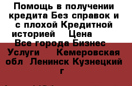 Помощь в получении кредита Без справок и с плохой Кредитной историей  › Цена ­ 11 - Все города Бизнес » Услуги   . Кемеровская обл.,Ленинск-Кузнецкий г.